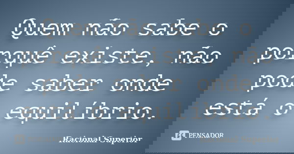 Quem não sabe o porquê existe, não pode saber onde está o equilíbrio.... Frase de RACIONAL SUPERIOR.