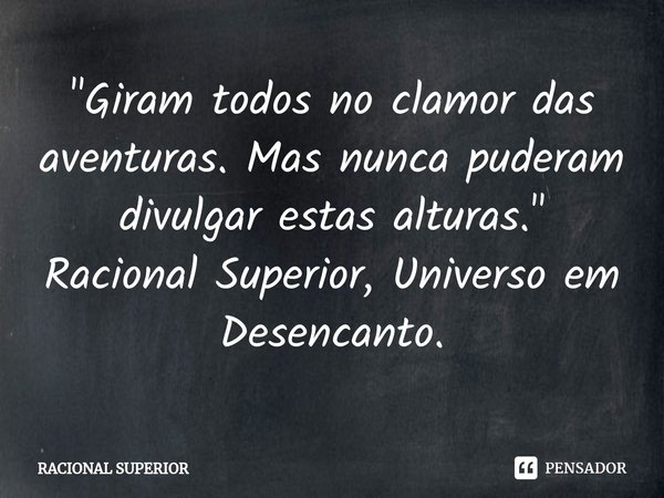 ⁠"Giram todos no clamor das aventuras. Mas nunca puderam divulgar estas alturas."
Racional Superior, Universo em Desencanto.... Frase de Racional Superior.