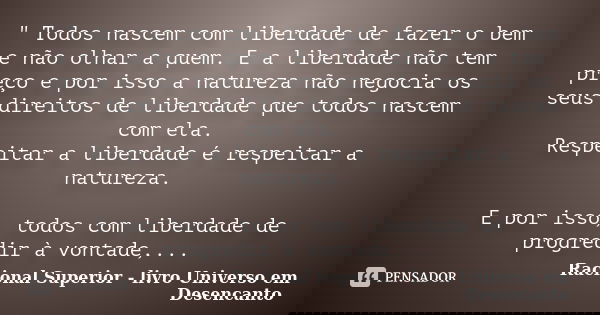 " Todos nascem com liberdade de fazer o bem e não olhar a quem. E a liberdade não tem preço e por isso a natureza não negocia os seus direitos de liberdade... Frase de Racional Superior - livro Universo em Desencanto.