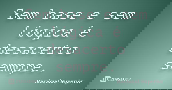 Sem base e sem lógica é desacerto sempre.... Frase de RACIONAL SUPERIOR.