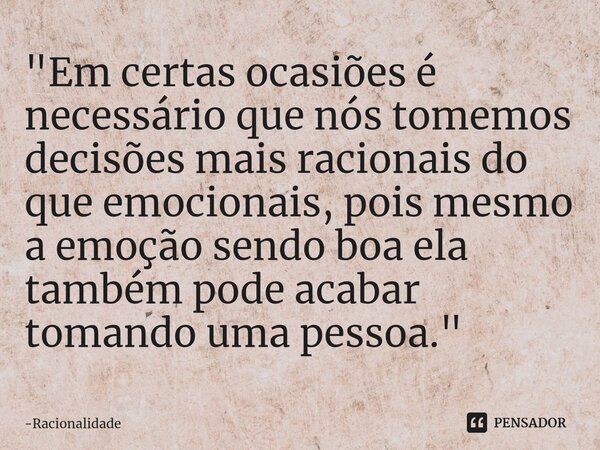 ⁠"Em certas ocasiões é necessário que nós tomemos decisões mais racionais do que emocionais, pois mesmo a emoção sendo boa ela também pode acabar tomando u... Frase de Racionalidade.