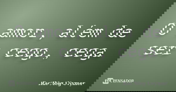 O amor, além de ser cego, cega... Frase de Rac'Meg Uvymer.