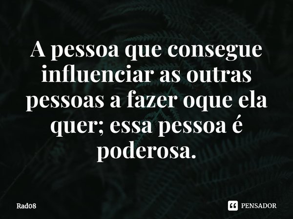 A pessoa que consegue⁠ influenciar as outras pessoas a fazer oque ela quer; essa pessoa é poderosa.... Frase de Rad08.