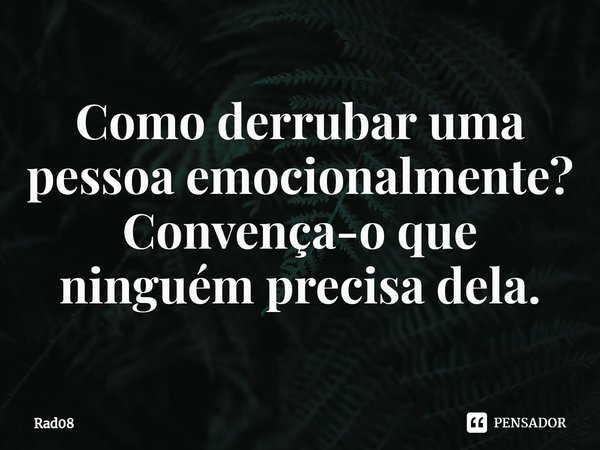 ⁠Como derrubar uma pessoa emocionalmente? Convença-o que ninguém precisa dela.... Frase de Rad08.