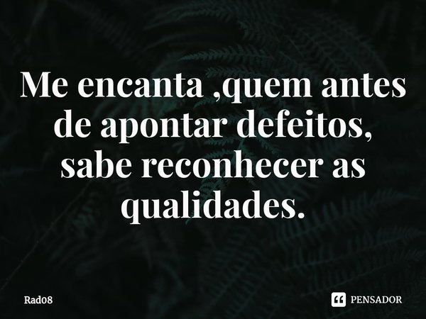 ⁠Me encanta ,quem antes de apontar defeitos, sabe reconhecer as qualidades.... Frase de Rad08.