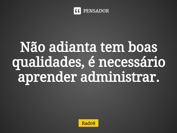 Não adianta tem boas qualidades, é necessário aprender administrar.... Frase de Rad08.