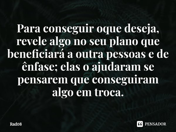 ⁠Para conseguir oque deseja, revele algo no seu plano que beneficiará a outra pessoas e de ênfase; elas o ajudaram se pensarem que conseguiram algo em troca.... Frase de Rad08.