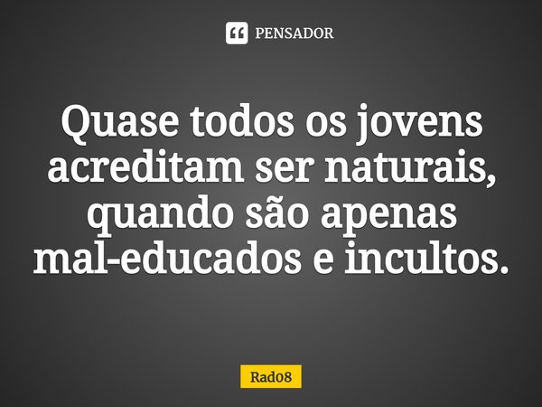 ⁠Quase todos os jovens acreditam ser naturais, quando são apenas mal-educados e incultos.... Frase de Rad08.