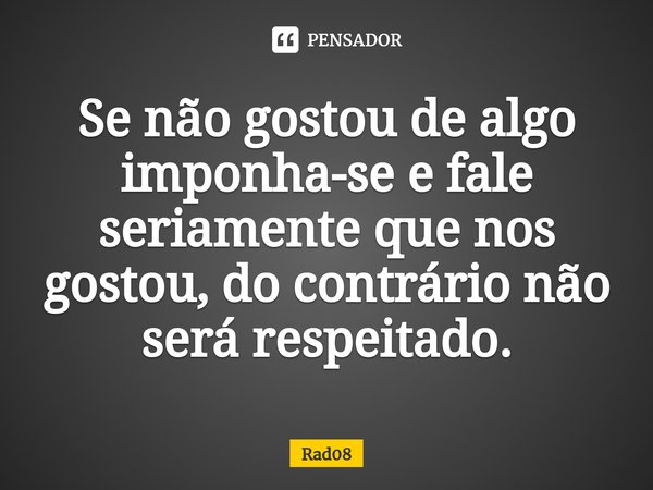 ⁠Se não gostou de algo imponha-se e fale seriamente que nos gostou, do contrário não será respeitado.... Frase de Rad08.