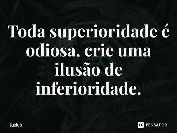 ⁠Toda superioridade é odiosa, crie uma ilusão de inferioridade.... Frase de Rad08.