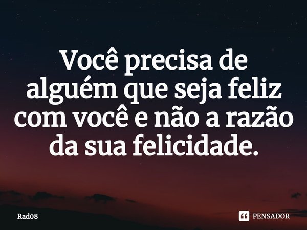 ⁠Você precisa de alguém que seja feliz com você e não a razão da sua felicidade.... Frase de Rad08.