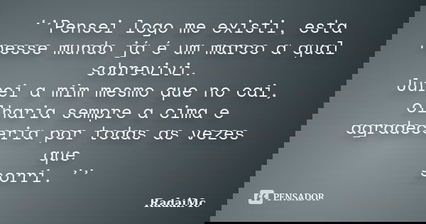 ‘’Pensei logo me existi, esta nesse mundo já é um marco a qual sobrevivi. Jurei a mim mesmo que no cai, olharia sempre a cima e agradeceria por todas as vezes q... Frase de RadaiMc.