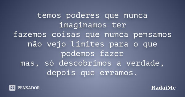 temos poderes que nunca imaginamos ter fazemos coisas que nunca pensamos não vejo limites para o que podemos fazer mas, só descobrimos a verdade, depois que err... Frase de RadaiMc.