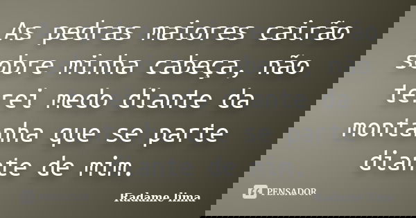 As pedras maiores cairão sobre minha cabeça, não terei medo diante da montanha que se parte diante de mim.... Frase de Radame lima.