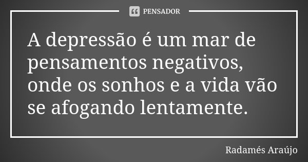 A depressão é um mar de pensamentos negativos, onde os sonhos e a vida vão se afogando lentamente.... Frase de Radamés Araújo.