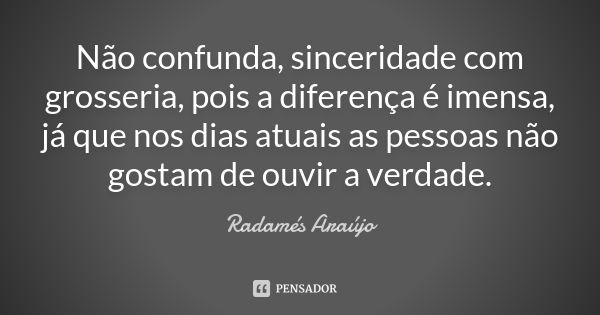 Não confunda, sinceridade com grosseria, pois a diferença é imensa, já que nos dias atuais as pessoas não gostam de ouvir a verdade.... Frase de Radamés Araújo.