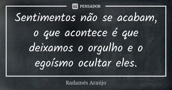 Sentimentos não se acabam, o que acontece é que deixamos o orgulho e o egoísmo ocultar eles.... Frase de Radamés Araújo.