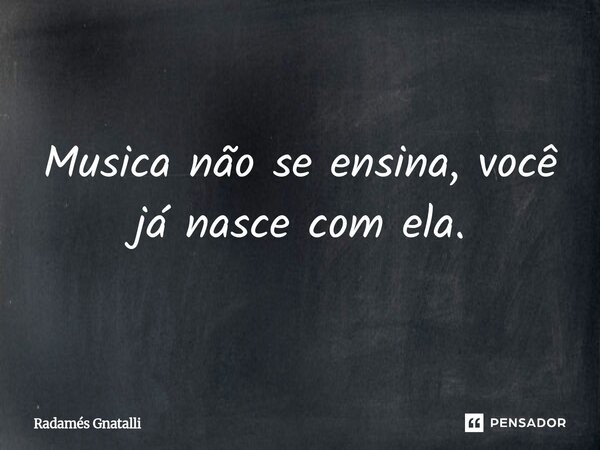 ⁠Musica não se ensina, você já nasce com ela.... Frase de Radamés Gnatalli.