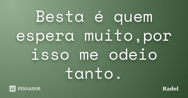 Besta é quem espera muito,por isso me odeio tanto.... Frase de Radel.