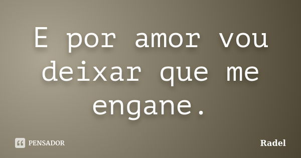 E por amor vou deixar que me engane.... Frase de Radel.