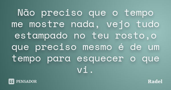 Não preciso que o tempo me mostre nada, vejo tudo estampado no teu rosto,o que preciso mesmo é de um tempo para esquecer o que vi.... Frase de Radel.