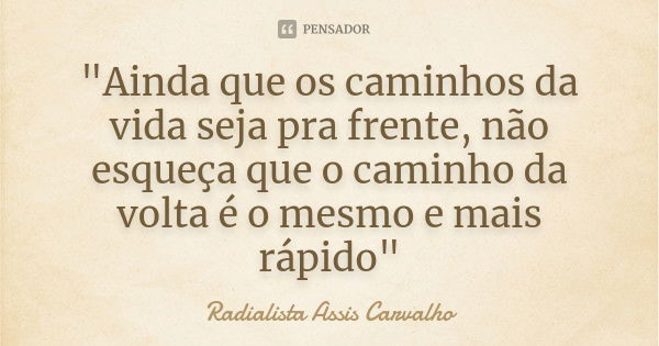 "Ainda que os caminhos da vida seja pra frente, não esqueça que o caminho da volta é o mesmo e mais rápido"... Frase de Radialista Assis Carvalho.