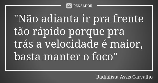 "Não adianta ir pra frente tão rápido porque pra trás a velocidade é maior, basta manter o foco"... Frase de Radialista Assis Carvalho.