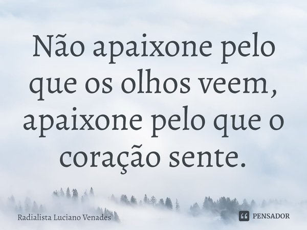 ⁠Não apaixone pelo que os olhos veem, apaixone pelo que o coração sente.... Frase de Radialista Luciano Venades.