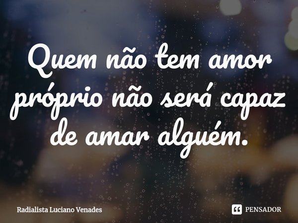 ⁠⁠Quem não tem amor próprio não será capaz de amar alguém.... Frase de Radialista Luciano Venades.