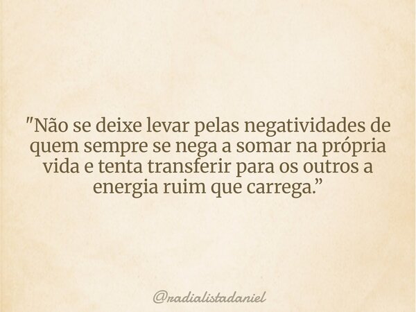 "Não se deixe levar pelas negatividades de quem sempre se nega a somar na própria vida e tenta transferir para os outros a energia ruim que carrega.”... Frase de radialistadaniel.