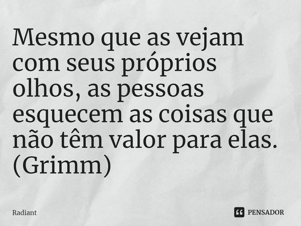 ⁠Mesmo que as vejam com seus próprios olhos, as pessoas esquecem as coisas que não têm valor para elas.
(Grimm)... Frase de Radiant.