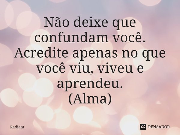 ⁠Não deixe que confundam você. Acredite apenas no que você viu, viveu e aprendeu.
(Alma)... Frase de Radiant.