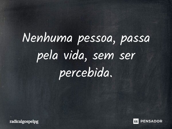 ⁠Nenhuma pessoa, passa pela vida, sem ser percebida.... Frase de radicalgospelpg.