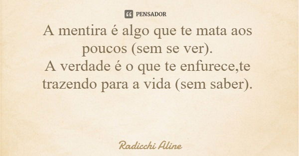 A mentira é algo que te mata aos poucos (sem se ver). A verdade é o que te enfurece,te trazendo para a vida (sem saber).... Frase de Radicchi Aline.