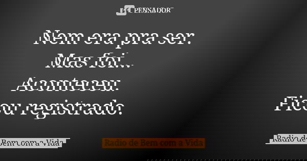 Nem era pra ser. Mas foi... Aconteceu. Ficou registrado.... Frase de Radio de Bem com a Vida.