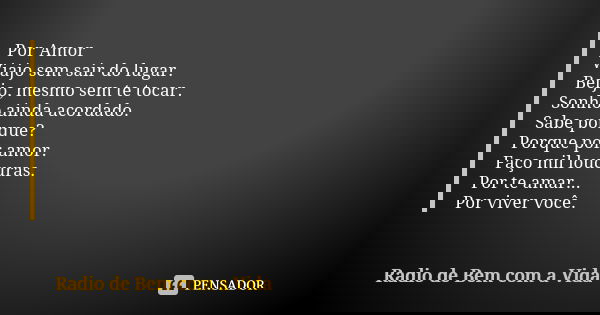 Por Amor Viajo sem sair do lugar. Beijo, mesmo sem te tocar. Sonho ainda acordado. Sabe porque? Porque por amor. Faço mil loucuras. Por te amar... Por viver voc... Frase de Radio de Bem com a Vida.