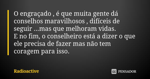 O engraçado , é que muita gente dá conselhos maravilhosos , difíceis de seguir ...mas que melhoram vidas. E no fim, o conselheiro está a dizer o que ele precisa... Frase de Radioactive.