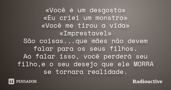 «Você é um desgosto» «Eu criei um monstro» «Você me tirou a vida» «Imprestavel» São coisas...que mães não devem falar para os seus filhos. Ao falar isso, você p... Frase de Radioactive.