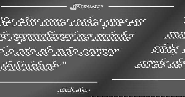 "Se têm uma coisa que eu mais repudiarei na minha vida, é o ato de não correr atrás da felicidade"... Frase de Radir Alves.