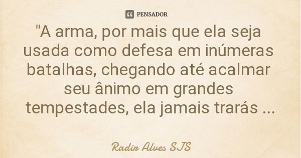 "A arma, por mais que ela seja usada como defesa em inúmeras batalhas, chegando até acalmar seu ânimo em grandes tempestades, ela jamais trarás paz ao teu ... Frase de Radir Alves SJS.