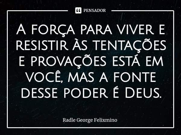 ⁠A força para viver e resistir às tentações e provações está em você, mas a fonte desse poder é Deus.... Frase de Radle George Felixmino.