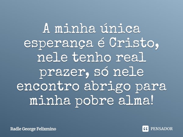 ⁠A minha única esperança é Cristo, nele tenho real prazer, só nele encontro abrigo para minha pobre alma!... Frase de Radle George Felixmino.