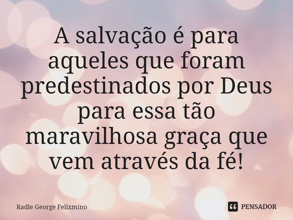 A salvação é para aqueles que foram predestinados por Deus para essa tão maravilhosa graça que vem através da fé!... Frase de Radle George Felixmino.