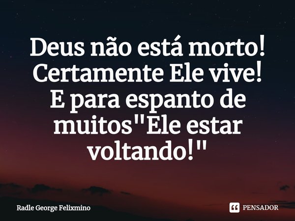 ⁠Deus não está morto!
Certamente Ele vive!
E para espanto de muitos "Ele estar voltando!"... Frase de Radle George Felixmino.
