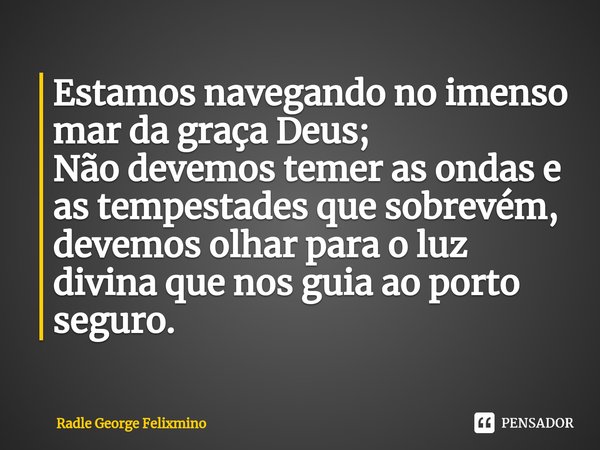 Estamos navegando no imenso mar da graça Deus;
Não devemos temer as ondas e as tempestades que sobrevém, devemos olhar para o luz divina que nos guia ao porto s... Frase de Radle George Felixmino.