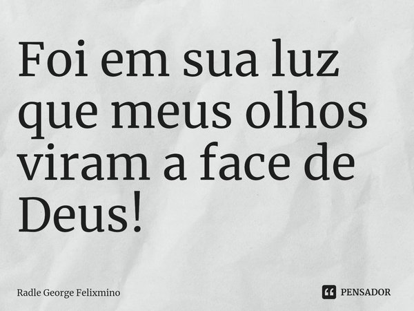⁠Foi em sua luz que meus olhos viram a face de Deus!... Frase de Radle George Felixmino.