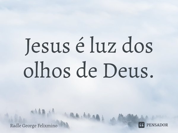 Jesus é luz dos olhos de Deus.... Frase de Radle George Felixmino.