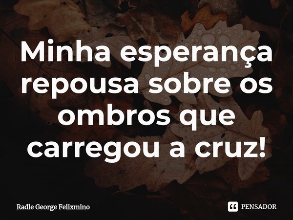 ⁠Minha esperança repousa sobre os ombros que carregou a cruz!... Frase de Radle George Felixmino.
