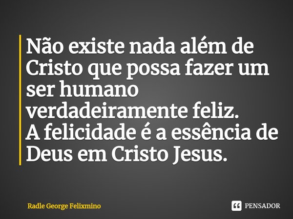 Não existe nada além de Cristo que possa fazer um ser humano verdadeiramente feliz.
A felicidade é a essência de Deus em Cristo Jesus. ⁠... Frase de Radle George Felixmino.