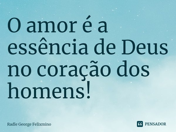 ⁠O amor é a essência de Deus no coração dos homens!... Frase de Radle George Felixmino.